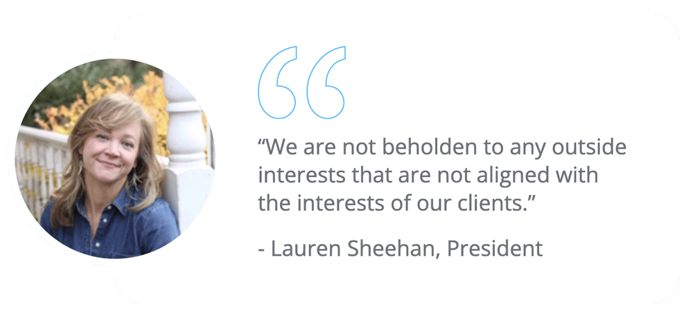 "We are no beholden to any outside interests that are not aligned with the interests of our clients." - Lauren Sheehan, President