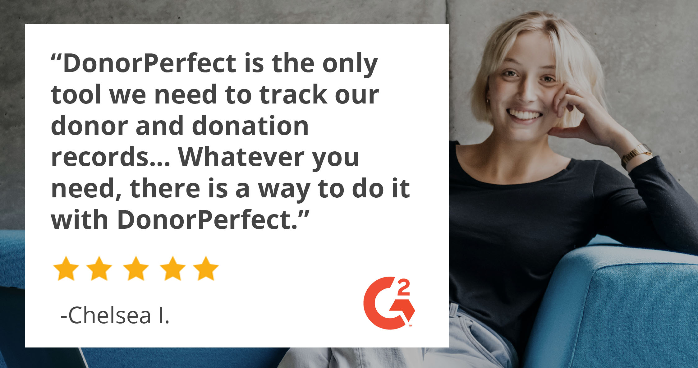 "DonorPerfect is the only tool we need to track our donor and donation records..." -Chelsea I.