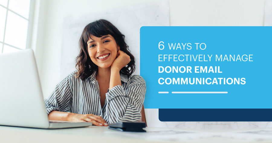 6 WAYS TO EFFECTIVELY MANAGE DONOR EMAIL COMMUNICATIONS