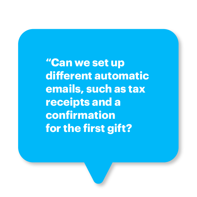 “Can we set up different automatic emails, such as tax receipts and a confirmation for the first gift? 
