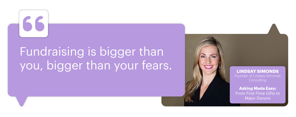 Asking Made Easy: From First-Time Gifts to Major Donors from Lindsay Simonds, Founder of Lindsay Simonds Consulting; "Fundraising is bigger than you, bigger than your fears."