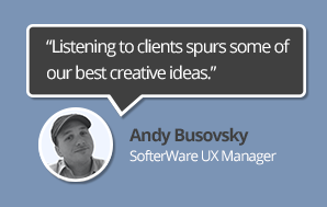 Listening to clients spurs some of our best creative ideas. ~ Andy Busovsky, SofterWare UX Manager